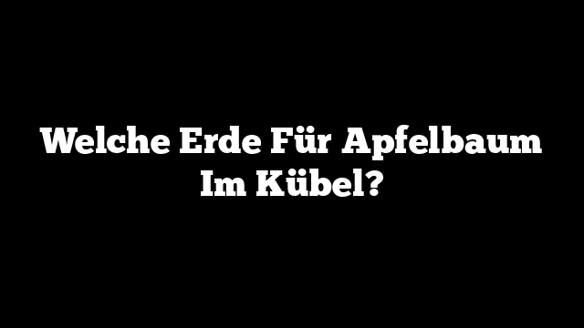 Welche Erde Für Apfelbaum Im Kübel?